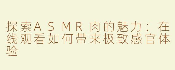 探索ASMR肉的魅力：在线观看如何带来极致感官体验
