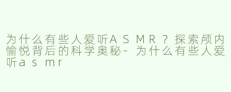 为什么有些人爱听ASMR？探索颅内愉悦背后的科学奥秘