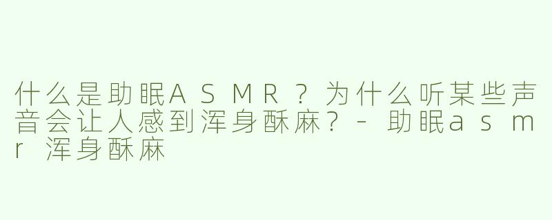 什么是助眠ASMR？为什么听某些声音会让人感到浑身酥麻？