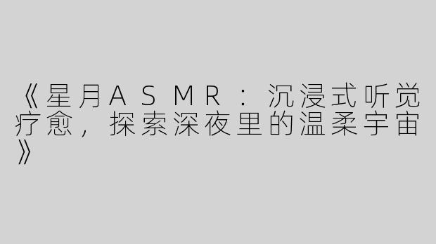 《星月ASMR：沉浸式听觉疗愈，探索深夜里的温柔宇宙》