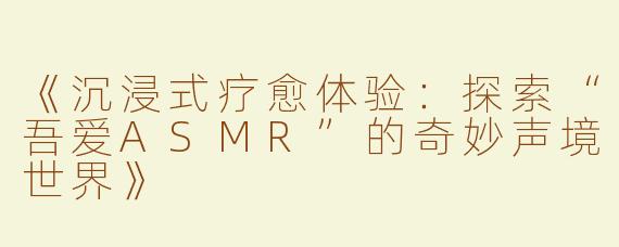 《沉浸式疗愈体验：探索“吾爱ASMR”的奇妙声境世界》