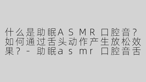 什么是助眠ASMR口腔音？如何通过舌头动作产生放松效果？