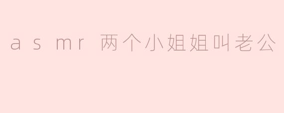 asmr两个小姐姐叫老公