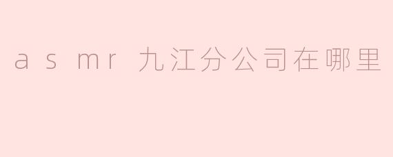 asmr九江分公司在哪里