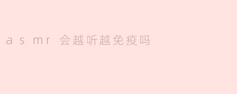 asmr会越听越免疫吗