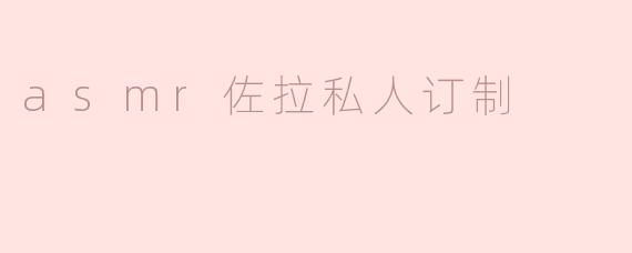 《沉浸式感官体验：探索ASMR佐拉私人订制的治愈魔力》