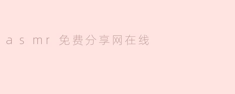 探索ASMR的奇妙世界：免费在线资源分享网推荐