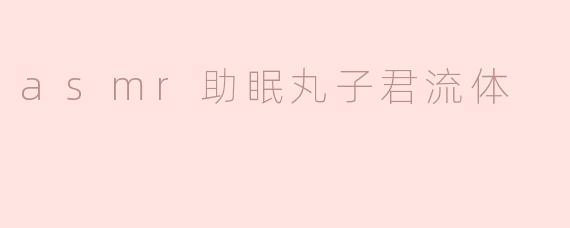 asmr助眠丸子君流体