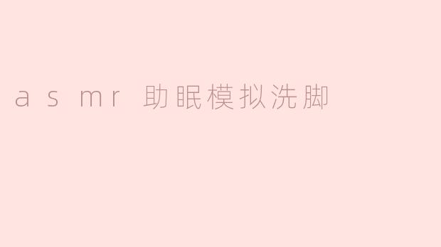 ASMR助眠模拟洗脚视频是如何帮助放松和入睡的？