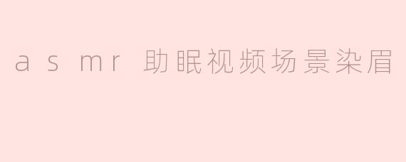「沉浸式ASMR染眉体验：温柔低语与细腻触感，带你坠入深度睡眠」