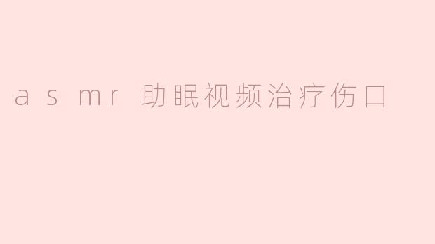 《ASMR助眠视频：声音疗愈如何加速伤口愈合与身心恢复》