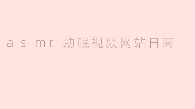 日南的ASMR助眠视频网站主要提供哪些类型的内容？