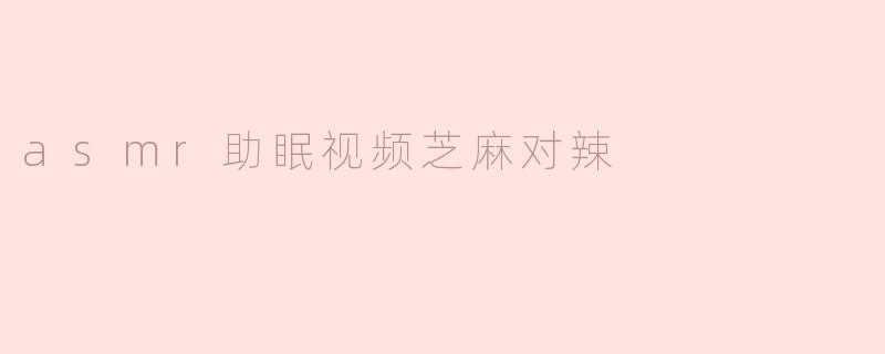 什么是“芝麻对辣”ASMR助眠视频？听起来很有趣！
