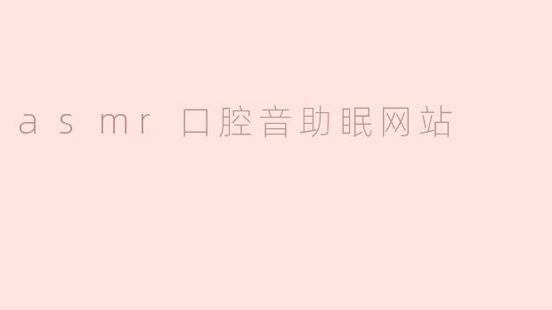 探索ASMR口腔音的神奇力量：专属助眠网站带你进入深度放松之旅