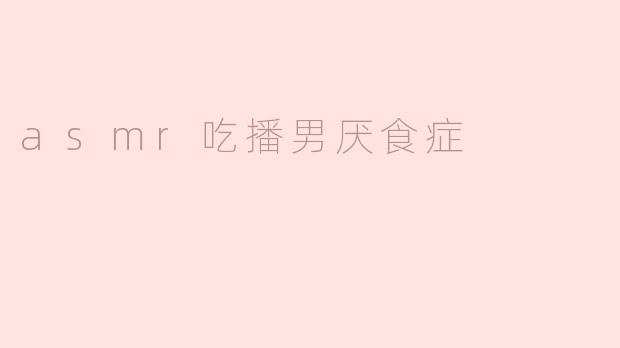 为什么有些ASMR吃播男主播会患上厌食症？明明他们的视频里都在大量进食啊？