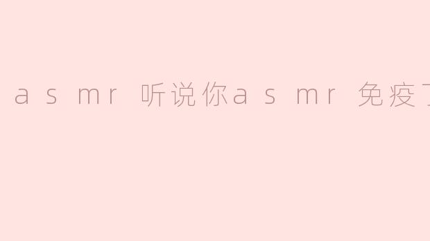 asmr听说你asmr免疫了