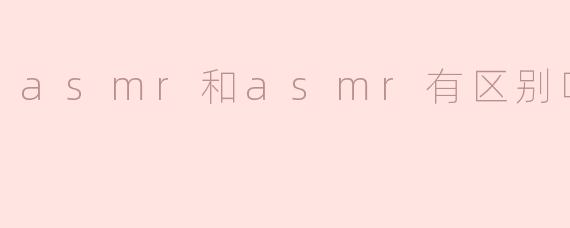 asmr和asmr有区别吗