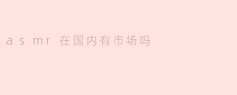 ASMR在国内有市场吗？