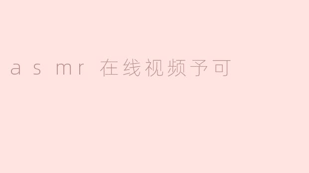 《沉浸式感官体验：探索ASMR在线视频予可的治愈魔力》