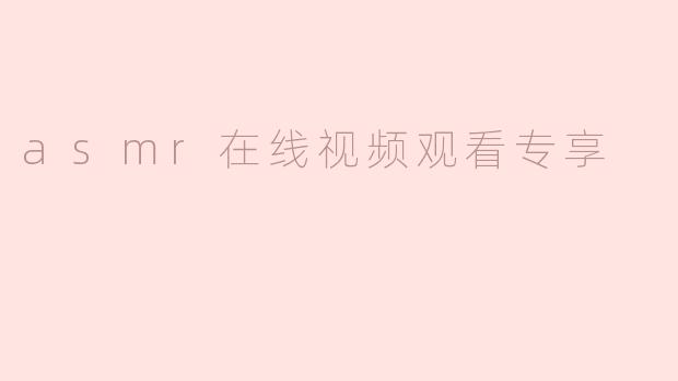 「沉浸式解压体验：.ASMR在线视频观看专享指南」
