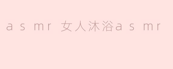 asmr女人沐浴asmr