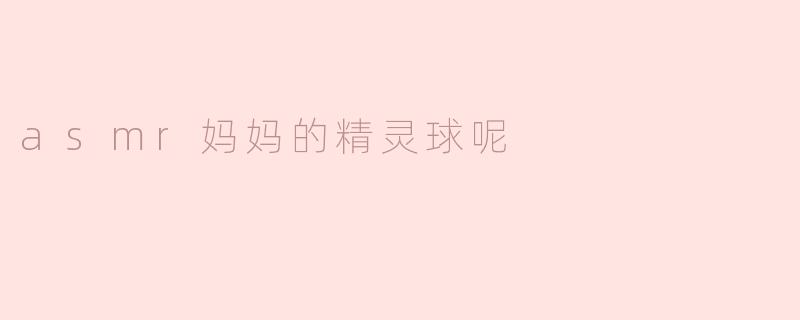 asmr妈妈的精灵球呢