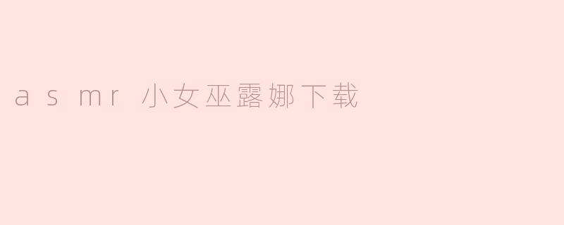 在哪里可以下载ASMR小女巫露娜的视频或音频？