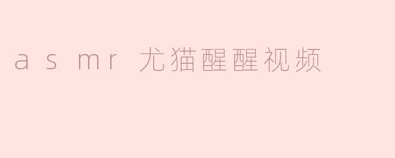 《沉浸式治愈体验：ASMR尤猫醒醒视频如何唤醒你的感官与放松神经》