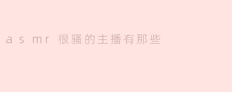 有哪些ASMR主播的风格比较性感或撩人？