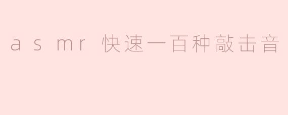 你能列举100种适合ASMR的快速敲击音吗？