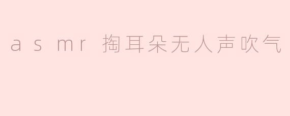 asmr掏耳朵无人声吹气