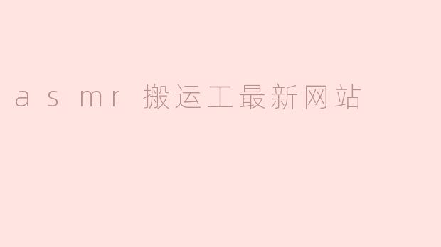 哪里可以找到ASMR搬运工最新的视频资源？