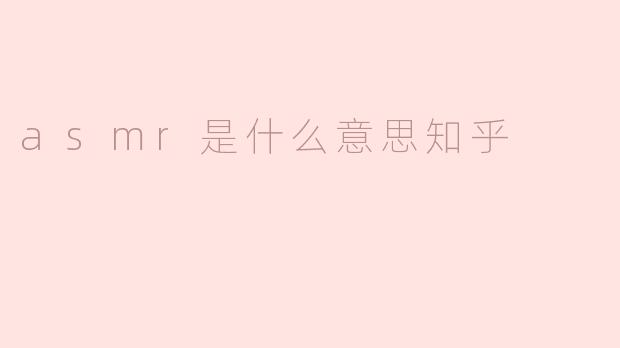 ASMR是什么意思？在知乎上看到很多人讨论，但不太明白具体指的是什么。