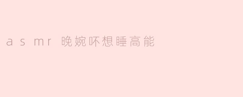 asmr晚婉吥想睡高能