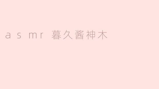 暮久酱神木的ASMR视频有什么独特之处？