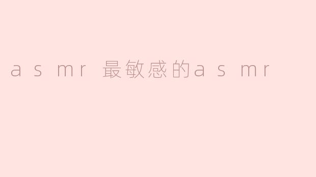asmr最敏感的asmr
