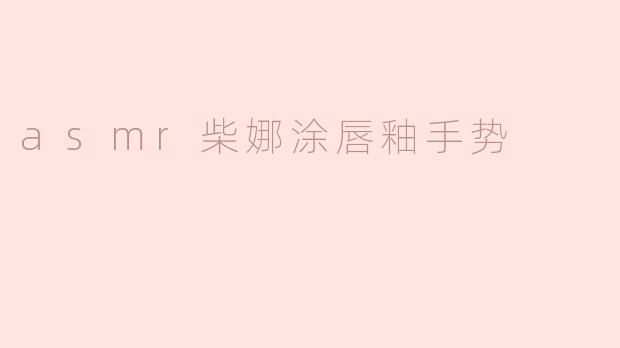 asmr柴娜涂唇釉手势