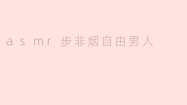 什么是ASMR步非烟自由男人？听起来很特别，能简单介绍一下吗？