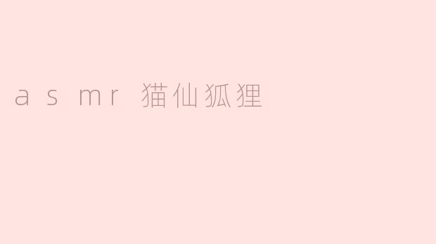 《ASMR猫仙狐狸：治愈系声景与奇幻萌宠的温柔邂逅》