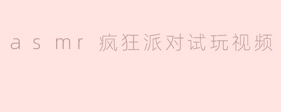 asmr疯狂派对试玩视频