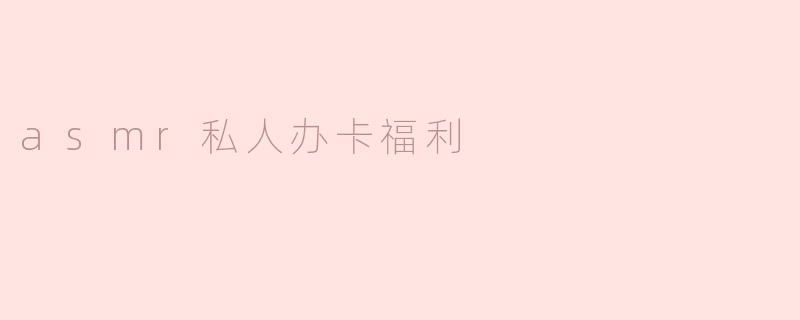 asmr私人办卡福利