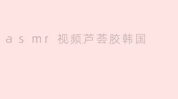 asmr视频芦荟胶韩国