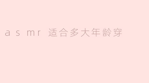 ASMR适合多大年龄的人观看或收听？