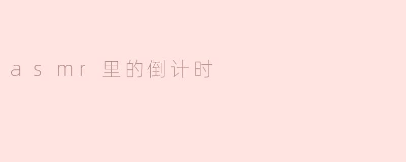 为什么ASMR视频中经常会出现倒计时的声音？