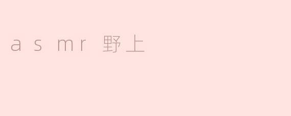 什么是ASMR野上？他的视频内容主要有什么特点？