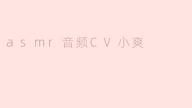 “CV小爽的ASMR世界：治愈之声与沉浸式听觉体验”