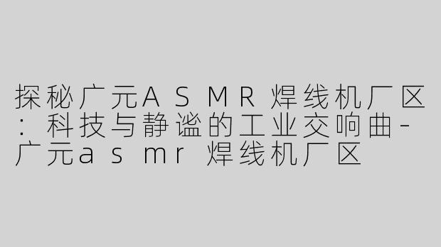 探秘广元ASMR焊线机厂区：科技与静谧的工业交响曲
