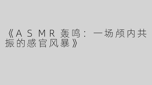 《ASMR轰鸣：一场颅内共振的感官风暴》