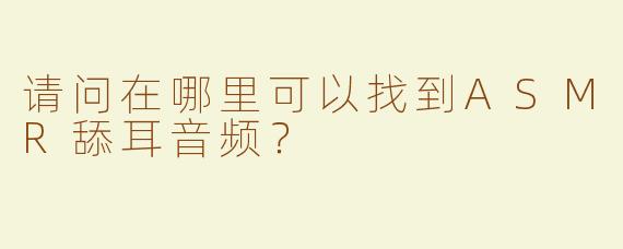 请问在哪里可以找到ASMR舔耳音频？