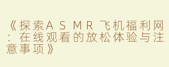 《探索ASMR飞机福利网：在线观看的放松体验与注意事项》